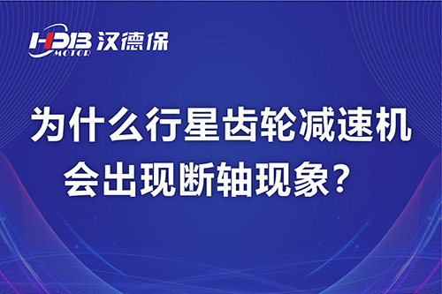 汉德保电机解答，为什么行星齿轮减速机会出现断轴现象？